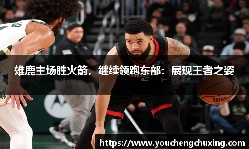 雄鹿主场胜火箭，继续领跑东部：展现王者之姿