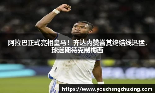 阿拉巴正式亮相皇马！齐达内赞誉其终结线迅猛，球迷期待克制梅西
