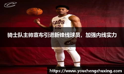 骑士队主帅宣布引进新锋线球员，加强内线实力