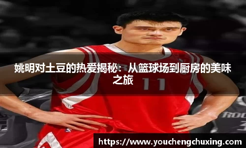 姚明对土豆的热爱揭秘：从篮球场到厨房的美味之旅
