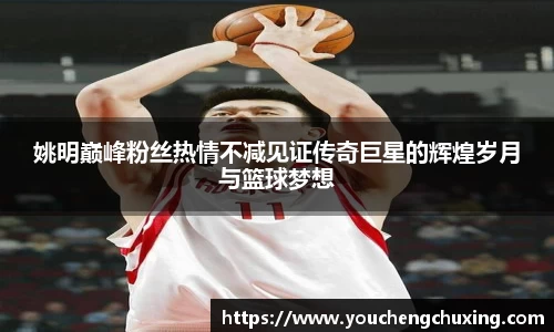 姚明巅峰粉丝热情不减见证传奇巨星的辉煌岁月与篮球梦想