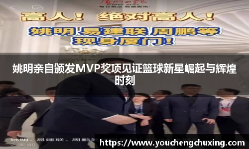 姚明亲自颁发MVP奖项见证篮球新星崛起与辉煌时刻