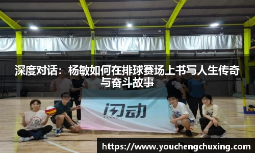 深度对话：杨敏如何在排球赛场上书写人生传奇与奋斗故事