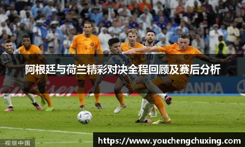 阿根廷与荷兰精彩对决全程回顾及赛后分析
