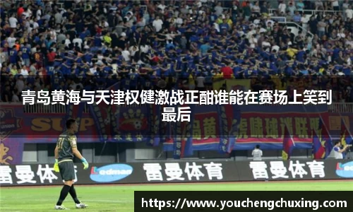 青岛黄海与天津权健激战正酣谁能在赛场上笑到最后