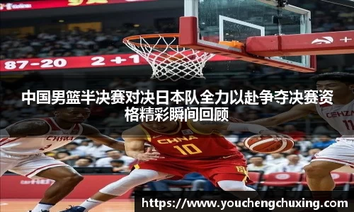 中国男篮半决赛对决日本队全力以赴争夺决赛资格精彩瞬间回顾