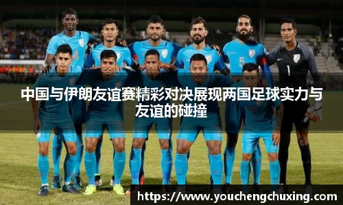 中国与伊朗友谊赛精彩对决展现两国足球实力与友谊的碰撞