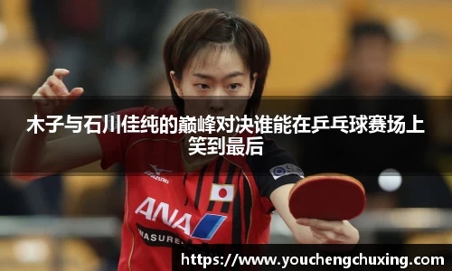 木子与石川佳纯的巅峰对决谁能在乒乓球赛场上笑到最后