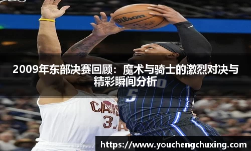 2009年东部决赛回顾：魔术与骑士的激烈对决与精彩瞬间分析