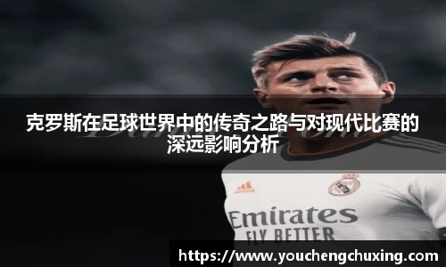 克罗斯在足球世界中的传奇之路与对现代比赛的深远影响分析