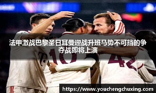 法甲激战巴黎圣日耳曼迎战升班马势不可挡的争夺战即将上演