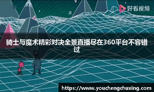 骑士与魔术精彩对决全景直播尽在360平台不容错过