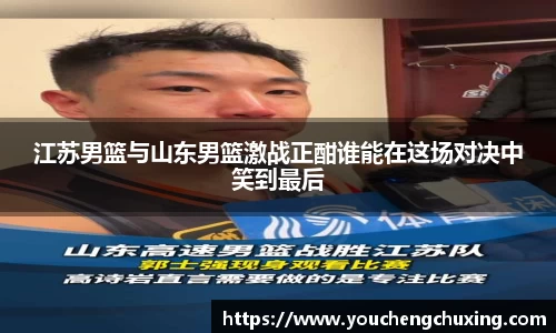 江苏男篮与山东男篮激战正酣谁能在这场对决中笑到最后