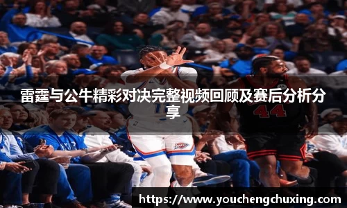 雷霆与公牛精彩对决完整视频回顾及赛后分析分享