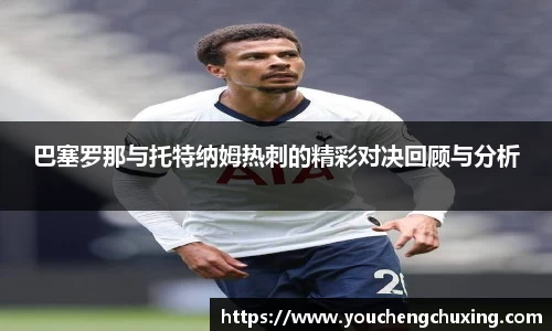 巴塞罗那与托特纳姆热刺的精彩对决回顾与分析