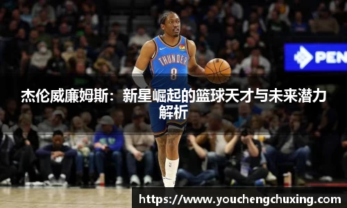 杰伦威廉姆斯：新星崛起的篮球天才与未来潜力解析