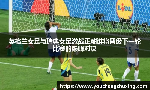 英格兰女足与瑞典女足激战正酣谁将晋级下一轮比赛的巅峰对决