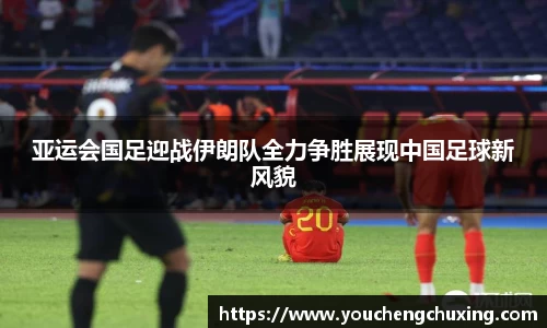 亚运会国足迎战伊朗队全力争胜展现中国足球新风貌