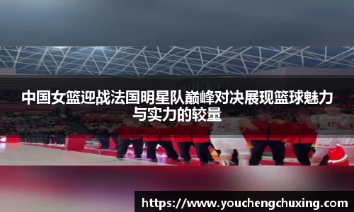 中国女篮迎战法国明星队巅峰对决展现篮球魅力与实力的较量