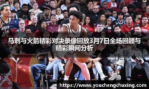 马刺与火箭精彩对决录像回放3月7日全场回顾与精彩瞬间分析