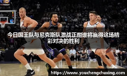 今日国王队与尼克斯队激战正酣谁将赢得这场精彩对决的胜利