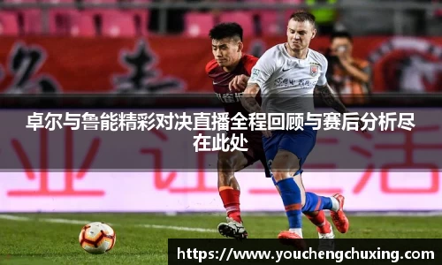卓尔与鲁能精彩对决直播全程回顾与赛后分析尽在此处