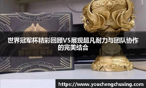 世界冠军杯精彩回顾V5展现超凡耐力与团队协作的完美结合