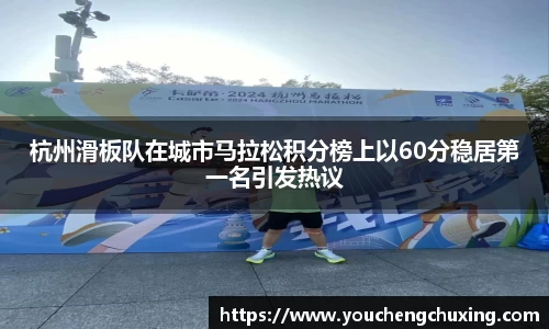 杭州滑板队在城市马拉松积分榜上以60分稳居第一名引发热议